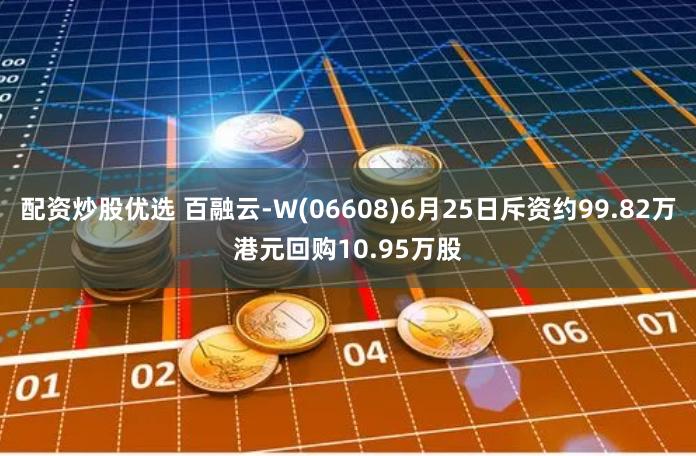 配资炒股优选 百融云-W(06608)6月25日斥资约99.82万港元回购10.95万股