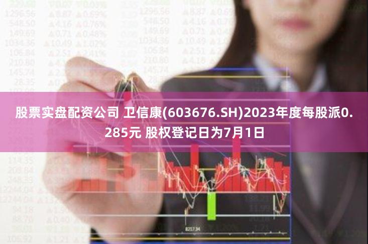 股票实盘配资公司 卫信康(603676.SH)2023年度每股派0.285元 股权登记日为7月1日