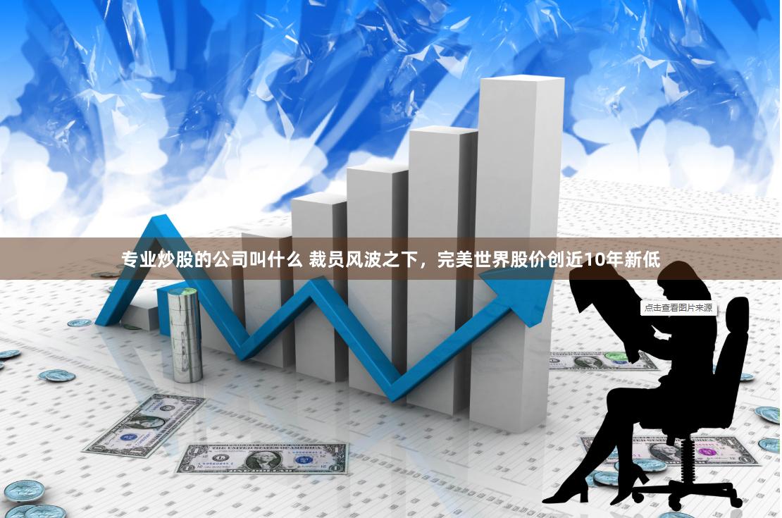 专业炒股的公司叫什么 裁员风波之下，完美世界股价创近10年新低