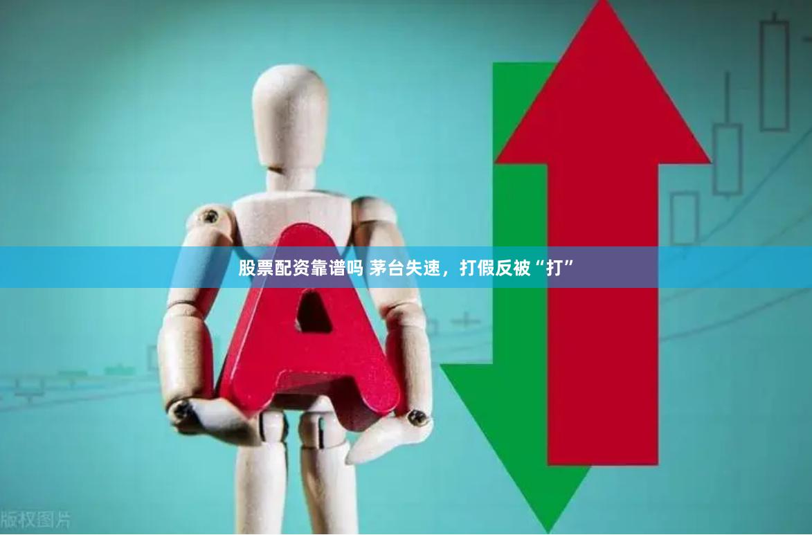 股票配资靠谱吗 茅台失速，打假反被“打”