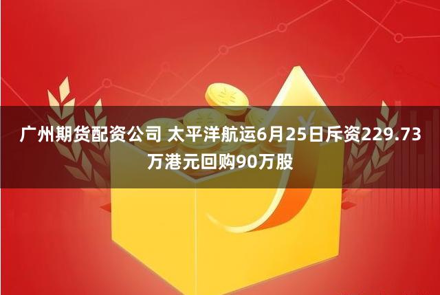 广州期货配资公司 太平洋航运6月25日斥资229.73万港元回购90万股