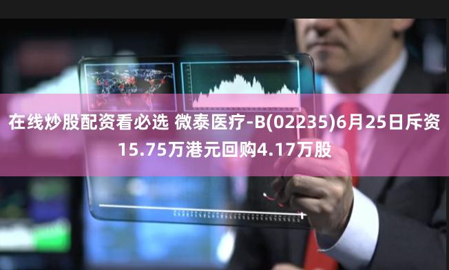 在线炒股配资看必选 微泰医疗-B(02235)6月25日斥资15.75万港元回购4.17万股