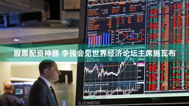 股票配资神器 李强会见世界经济论坛主席施瓦布