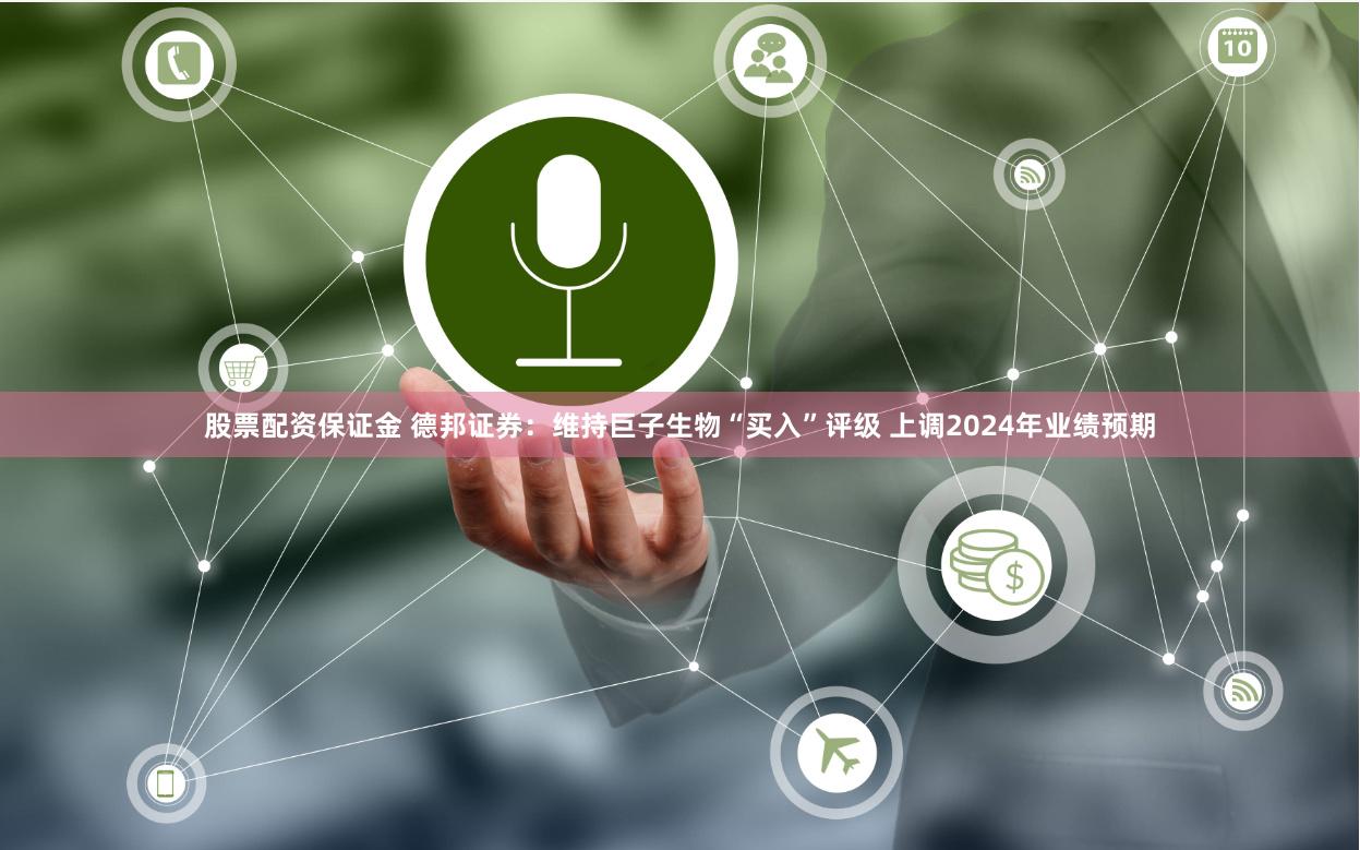 股票配资保证金 德邦证券：维持巨子生物“买入”评级 上调2024年业绩预期