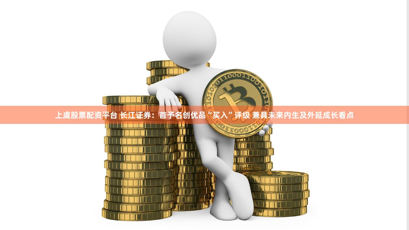 上虞股票配资平台 长江证券：首予名创优品“买入”评级 兼具未来内生及外延成长看点