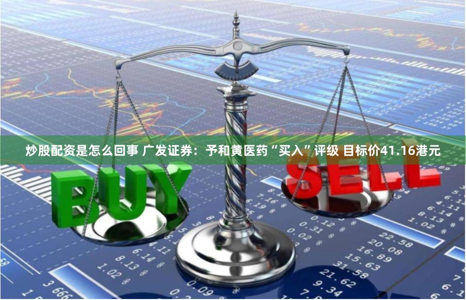 炒股配资是怎么回事 广发证券：予和黄医药“买入”评级 目标价41.16港元