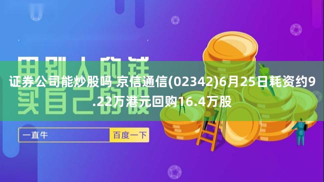 证券公司能炒股吗 京信通信(02342)6月25日耗资约9.22万港元回购16.4万股