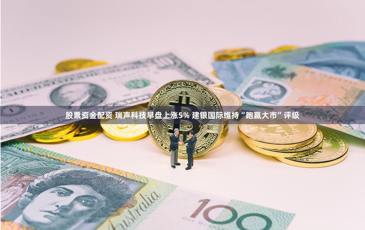 股票资金配资 瑞声科技早盘上涨5% 建银国际维持“跑赢大市”评级