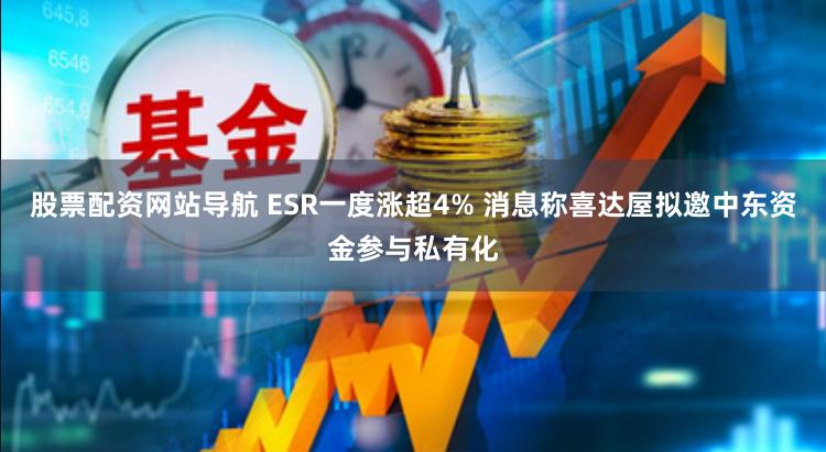 股票配资网站导航 ESR一度涨超4% 消息称喜达屋拟邀中东资金参与私有化