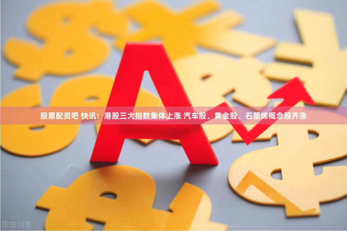 股票配资吧 快讯：港股三大指数集体上涨 汽车股、黄金股、石墨烯概念股齐涨