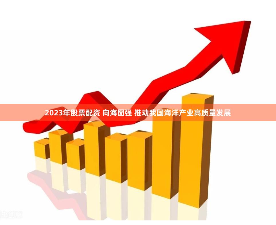 2023年股票配资 向海图强 推动我国海洋产业高质量发展