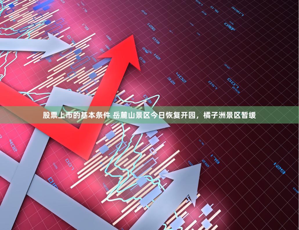 股票上市的基本条件 岳麓山景区今日恢复开园，橘子洲景区暂缓