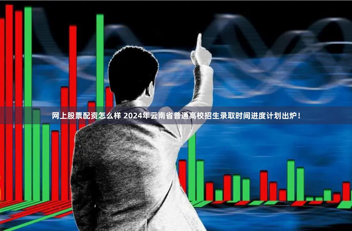 网上股票配资怎么样 2024年云南省普通高校招生录取时间进度计划出炉！