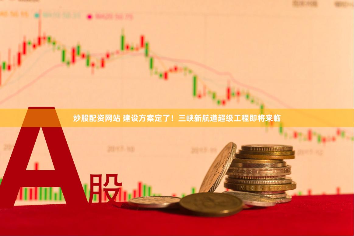 炒股配资网站 建设方案定了！三峡新航道超级工程即将来临