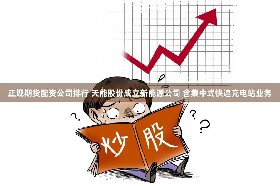 正规期货配资公司排行 天能股份成立新能源公司 含集中式快速充电站业务