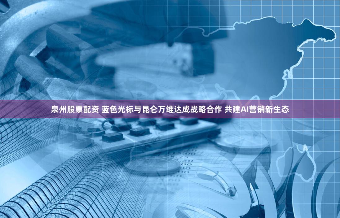 泉州股票配资 蓝色光标与昆仑万维达成战略合作 共建AI营销新生态