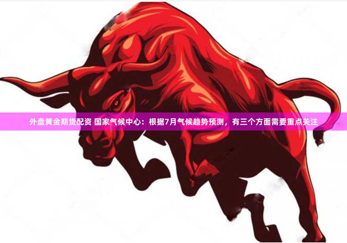 外盘黄金期货配资 国家气候中心：根据7月气候趋势预测，有三个方面需要重点关注