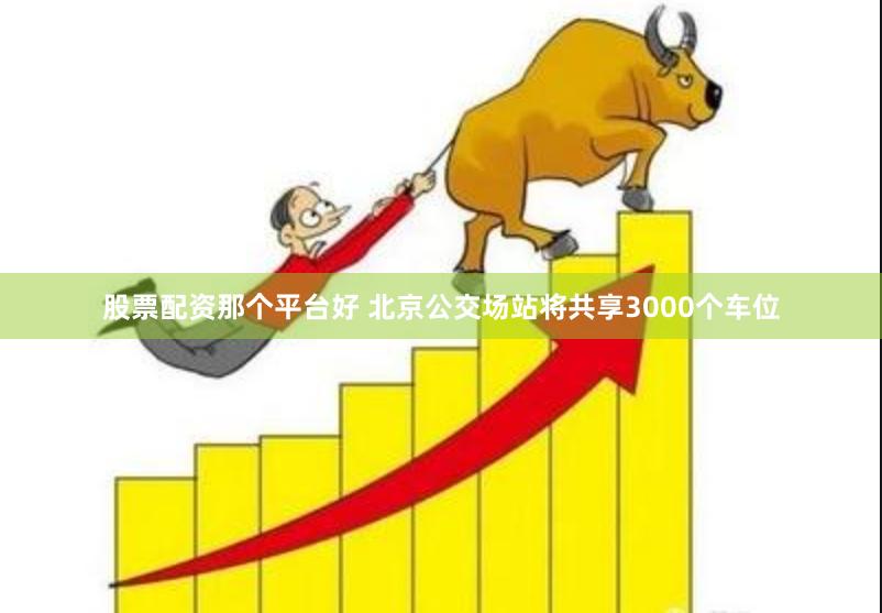 股票配资那个平台好 北京公交场站将共享3000个车位
