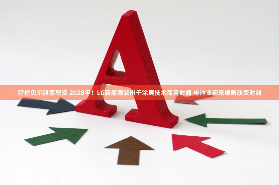 呼伦贝尔股票配资 2028年！LG新能源喊出干涂层技术商用时间 电池业迎来规则改变时刻