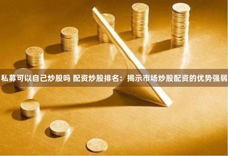 私募可以自己炒股吗 配资炒股排名：揭示市场炒股配资的优势强弱