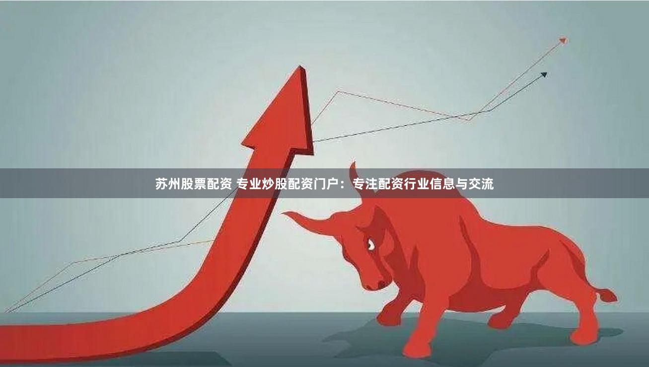 苏州股票配资 专业炒股配资门户：专注配资行业信息与交流