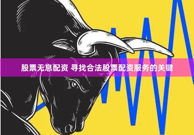 股票无息配资 寻找合法股票配资服务的关键