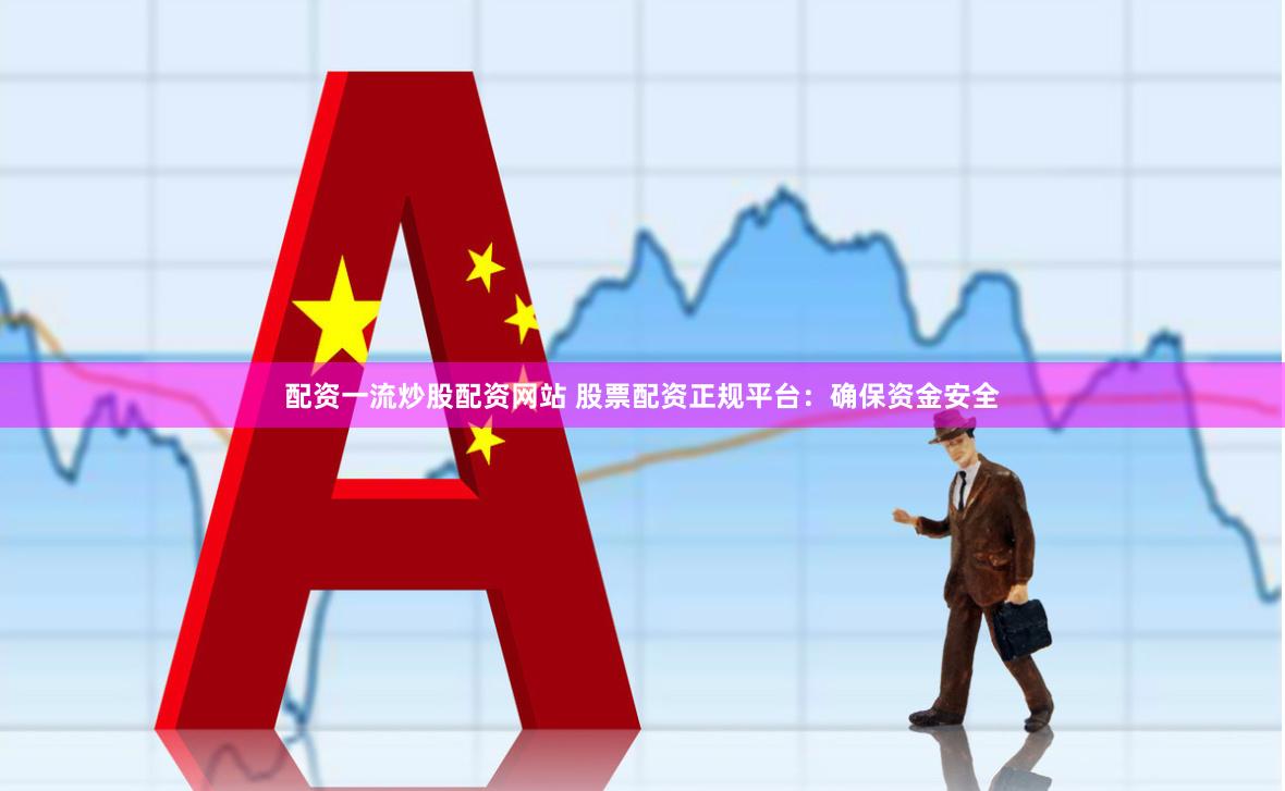 配资一流炒股配资网站 股票配资正规平台：确保资金安全