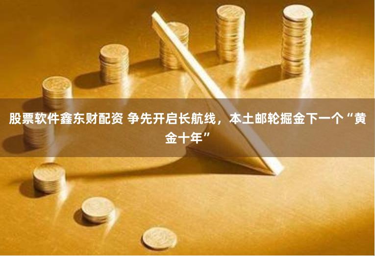 股票软件鑫东财配资 争先开启长航线，本土邮轮掘金下一个“黄金十年”