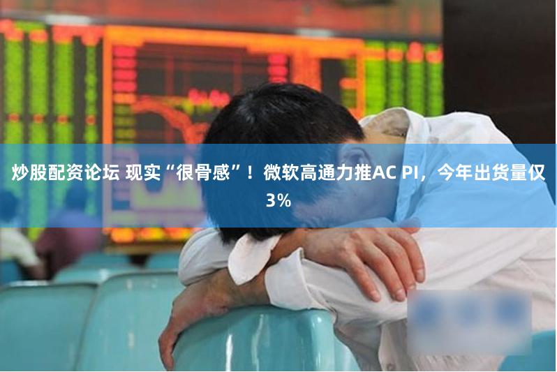 炒股配资论坛 现实“很骨感”！微软高通力推AC PI，今年出货量仅3%