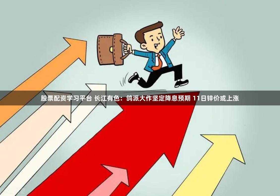股票配资学习平台 长江有色：鸽派大作坚定降息预期 11日锌价或上涨