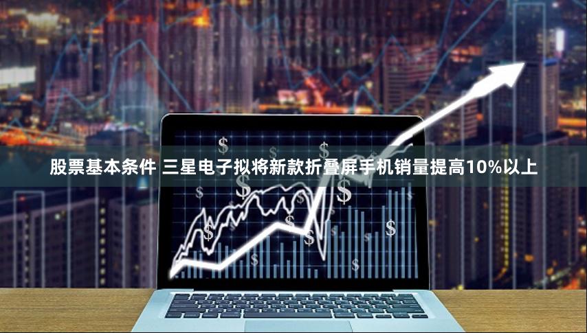 股票基本条件 三星电子拟将新款折叠屏手机销量提高10%以上