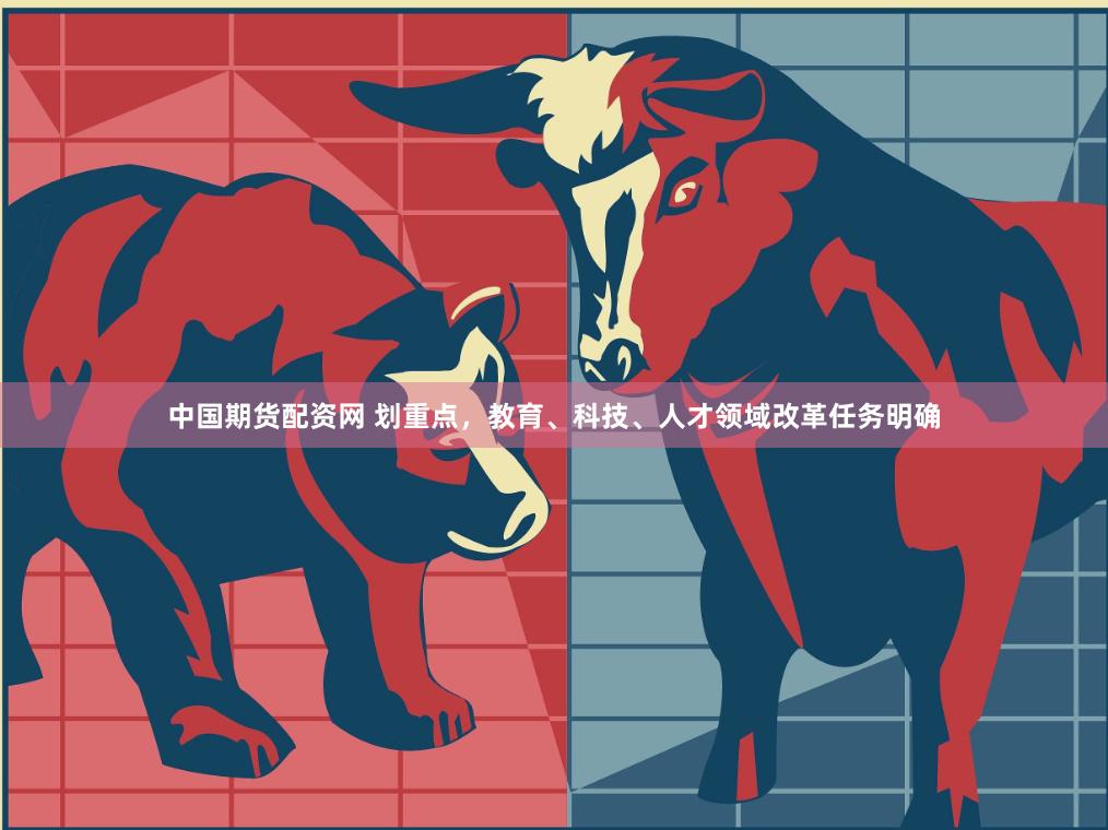 中国期货配资网 划重点，教育、科技、人才领域改革任务明确