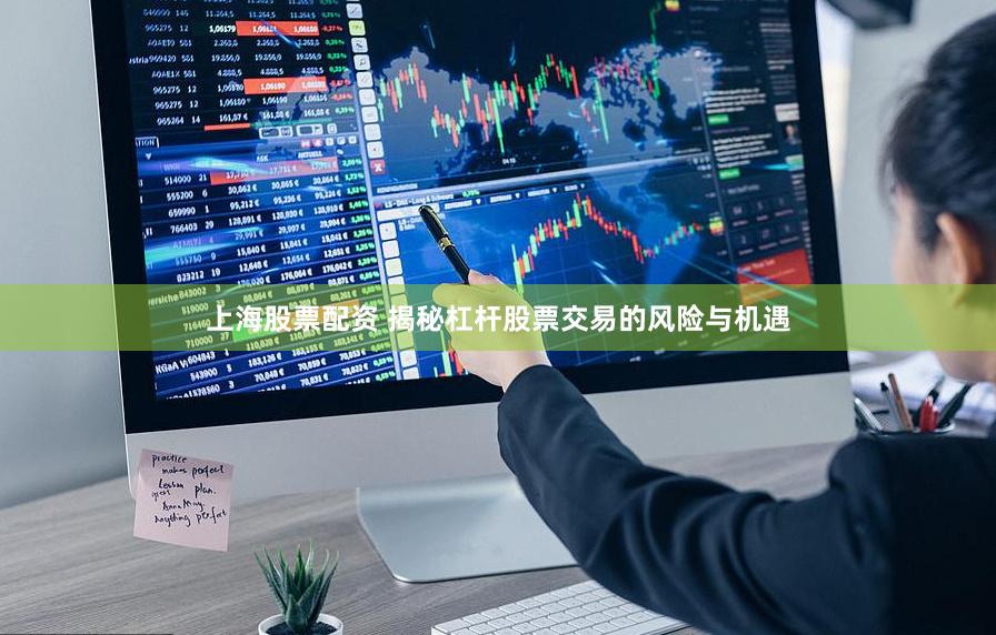 上海股票配资 揭秘杠杆股票交易的风险与机遇