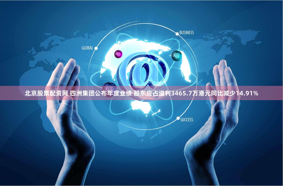 北京股票配资网 四洲集团公布年度业绩 股东应占溢利3465.7万港元同比减少14.91%