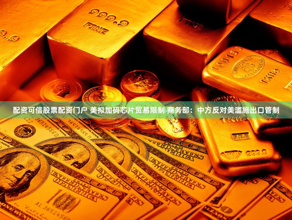 配资可信股票配资门户 美拟加码芯片贸易限制 商务部：中方反对美滥施出口管制