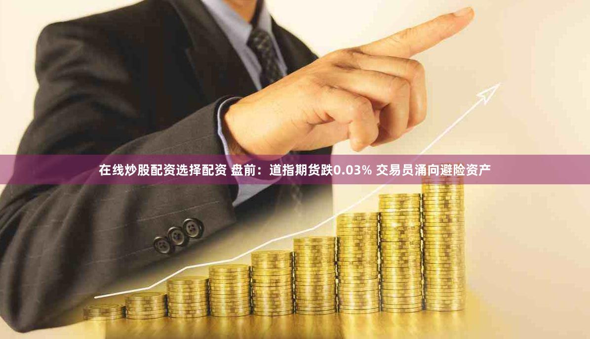 在线炒股配资选择配资 盘前：道指期货跌0.03% 交易员涌向避险资产