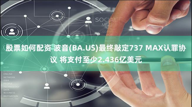 股票如何配资 波音(BA.US)最终敲定737 MAX认罪协议 将支付至少2.436亿美元