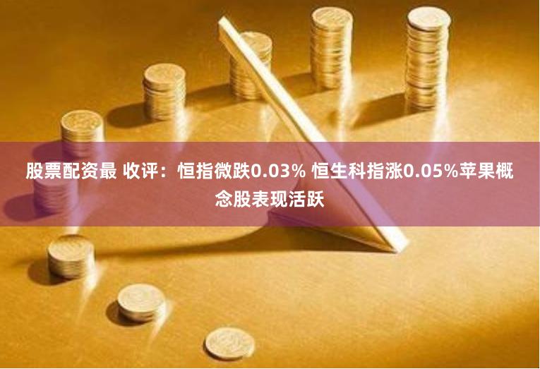 股票配资最 收评：恒指微跌0.03% 恒生科指涨0.05%苹果概念股表现活跃