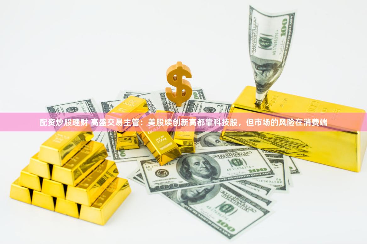 配资炒股理财 高盛交易主管：美股续创新高都靠科技股，但市场的风险在消费端