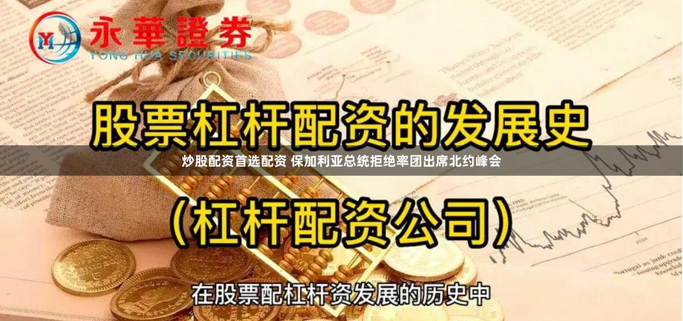 炒股配资首选配资 保加利亚总统拒绝率团出席北约峰会