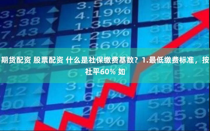 期货配资 股票配资 什么是社保缴费基数？1.最低缴费标准，按社平60% 如