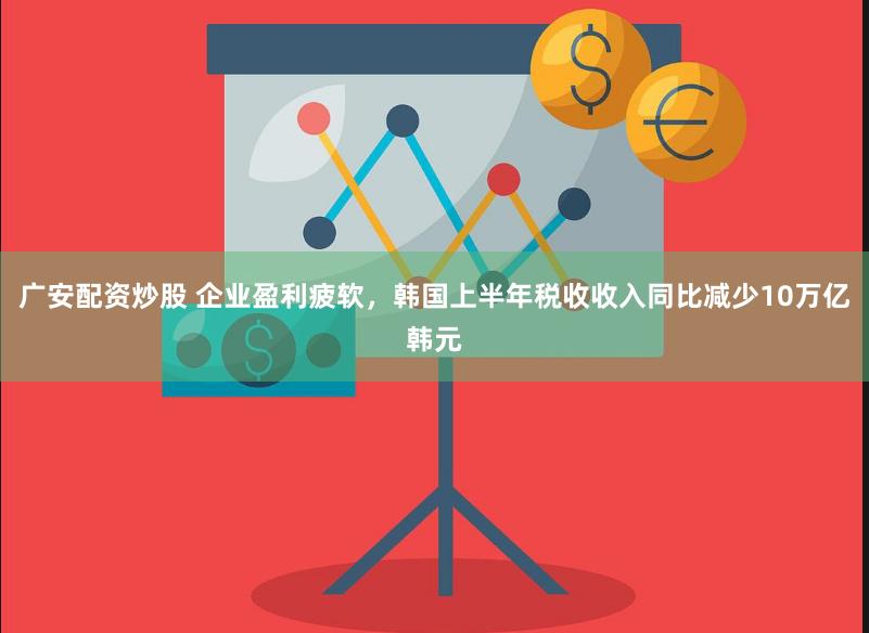 广安配资炒股 企业盈利疲软，韩国上半年税收收入同比减少10万亿韩元