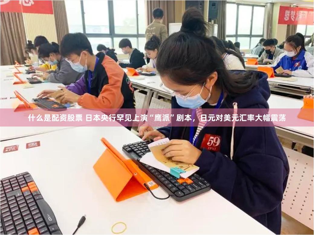 什么是配资股票 日本央行罕见上演“鹰派”剧本，日元对美元汇率大幅震荡