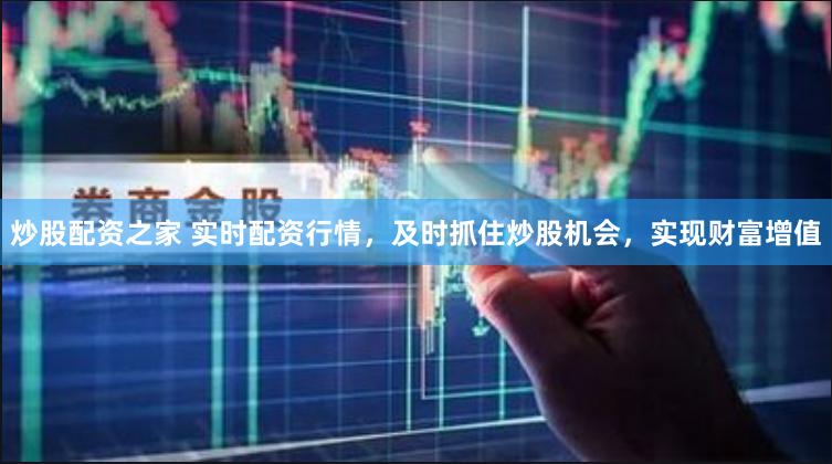 炒股配资之家 实时配资行情，及时抓住炒股机会，实现财富增值