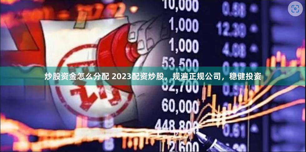 炒股资金怎么分配 2023配资炒股，规遍正规公司，稳健投资