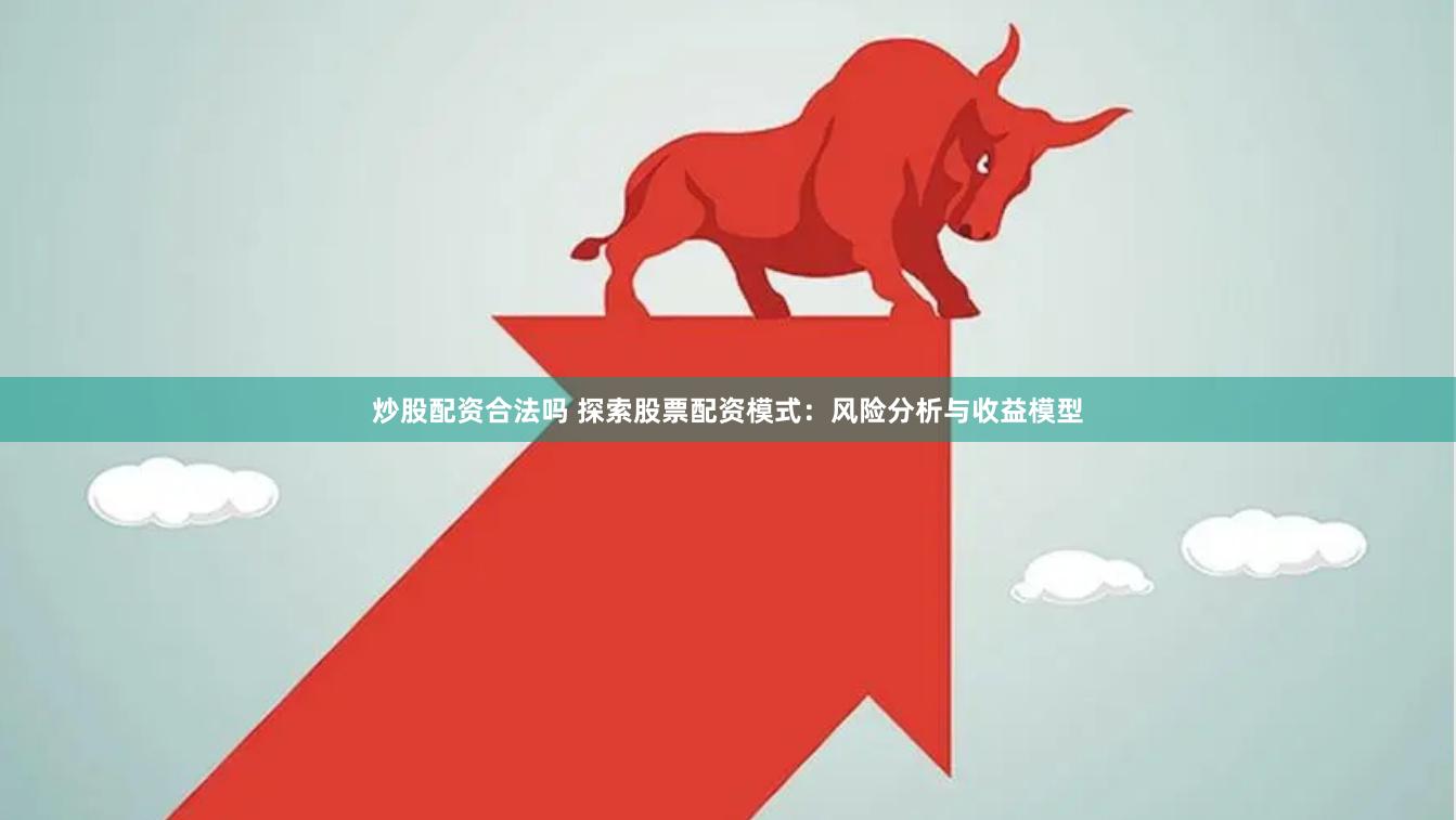 炒股配资合法吗 探索股票配资模式：风险分析与收益模型