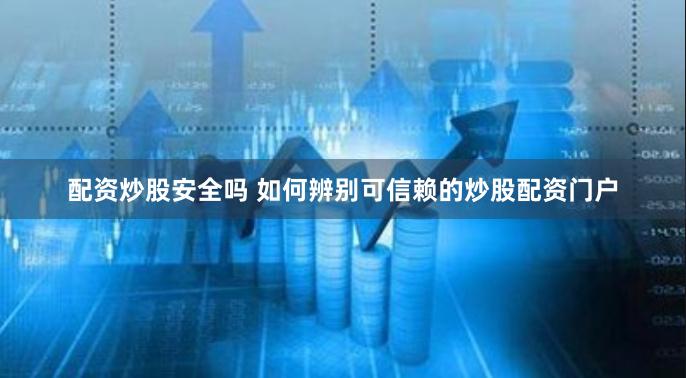 配资炒股安全吗 如何辨别可信赖的炒股配资门户