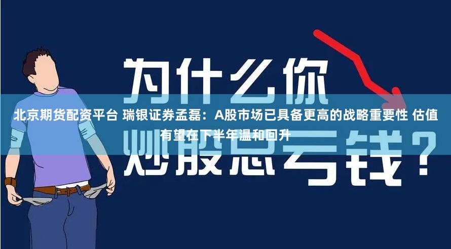 北京期货配资平台 瑞银证券孟磊：A股市场已具备更高的战略重要性 估值有望在下半年温和回升