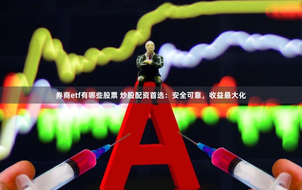 券商etf有哪些股票 炒股配资首选：安全可靠，收益最大化