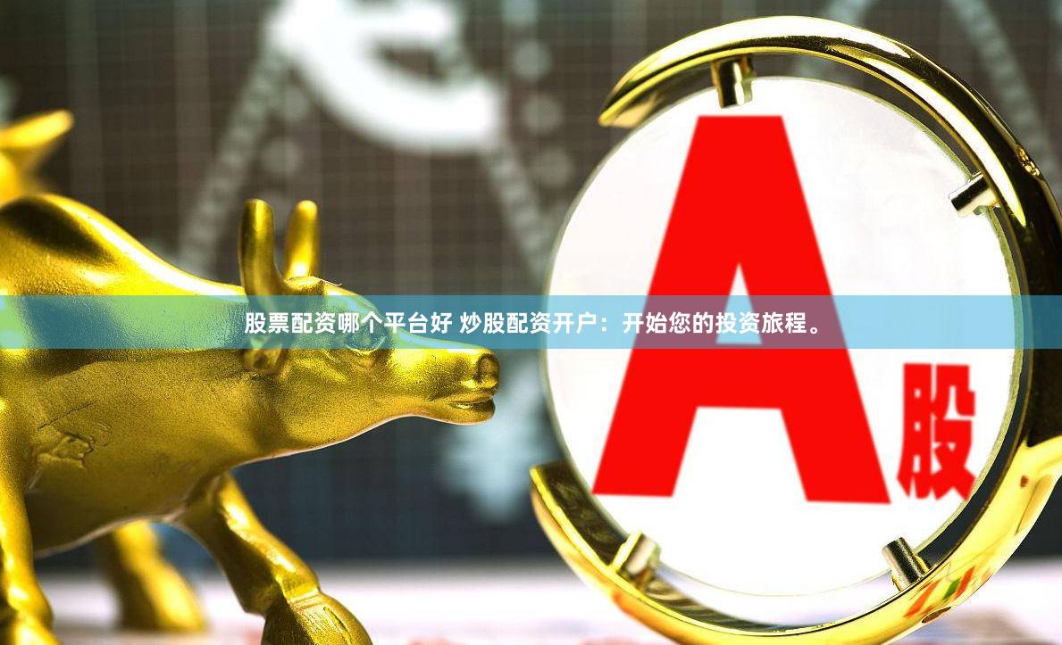 股票配资哪个平台好 炒股配资开户：开始您的投资旅程。